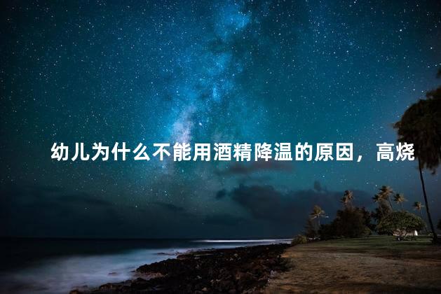 幼儿为什么不能用酒精降温的原因，高烧可以用酒精降温吗