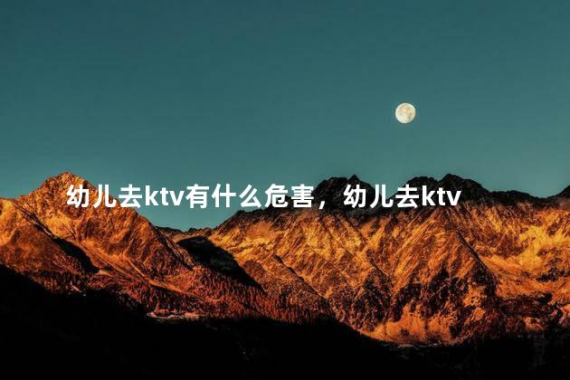 幼儿去ktv有什么危害，幼儿去ktv有什么影响