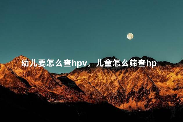 幼儿要怎么查hpv，儿童怎么筛查hpv