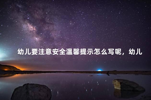 幼儿要注意安全温馨提示怎么写呢，幼儿园注意安全的温馨提示语