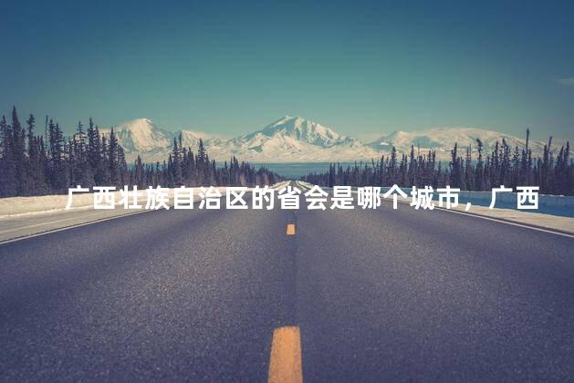 广西壮族自治区的省会是哪个城市，广西的省会是哪个城市