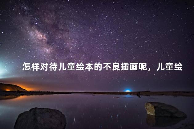 怎样对待儿童绘本的不良插画呢，儿童绘本出现不良插画你怎么看