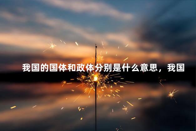 我国的国体和政体分别是什么意思，我国的国体和政体是什么
