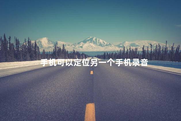 手机可以定位另一个手机录音，怎么定位录音别人
