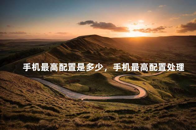 手机最高配置是多少，手机最高配置处理器是什么