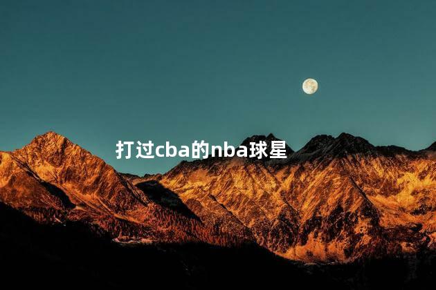 打过cba的nba球星，打过cba的nba巨星