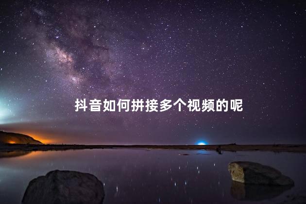 抖音如何拼接多个视频的呢，抖音拼接多个视频教程