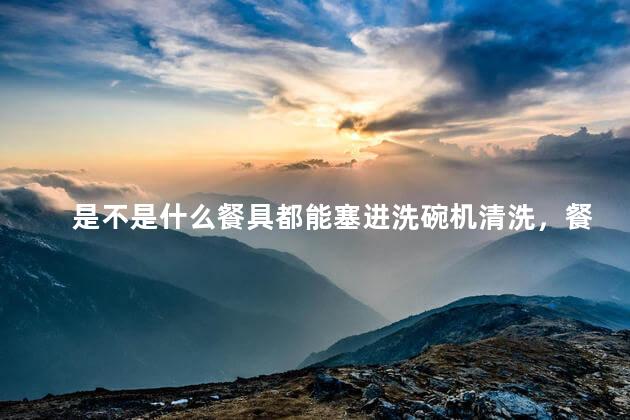 是不是什么餐具都能塞进洗碗机清洗，餐具都能塞进洗碗机清洗吗