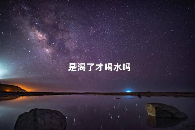 是渴了才喝水吗，是不是口渴了才喝水