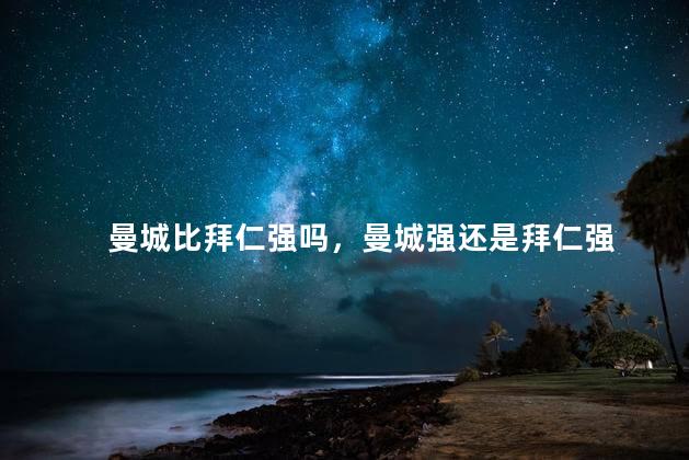曼城比拜仁强吗，曼城强还是拜仁强