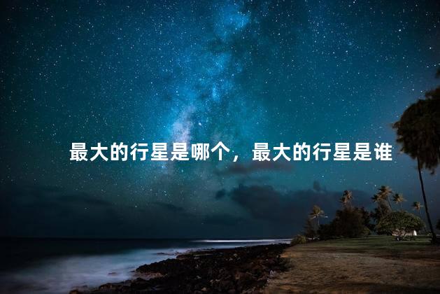 最大的行星是哪个，最大的行星是谁