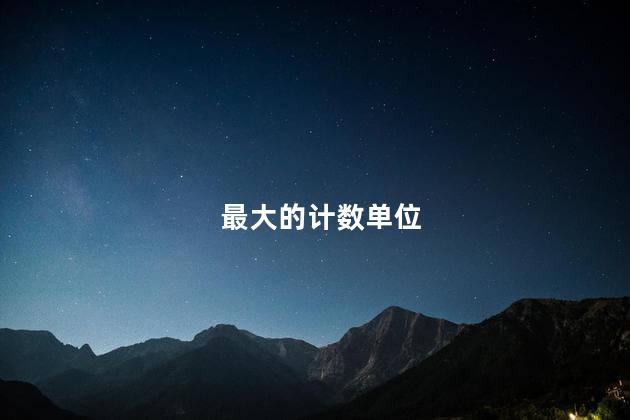 最大的计数单位，最大的计数单位是多少