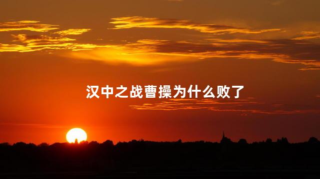 汉中之战曹操为什么败了，汉中之战曹操失败的原因
