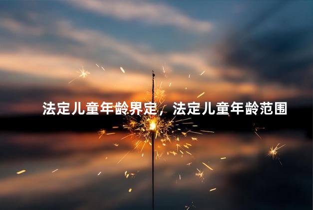法定儿童年龄界定，法定儿童年龄范围