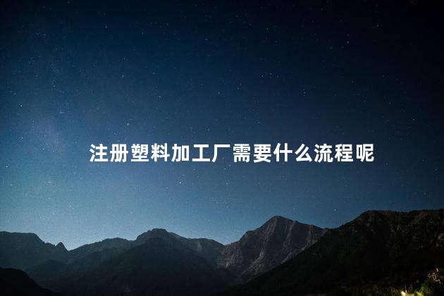 注册塑料加工厂需要什么流程呢 小型加工厂需要什么手续