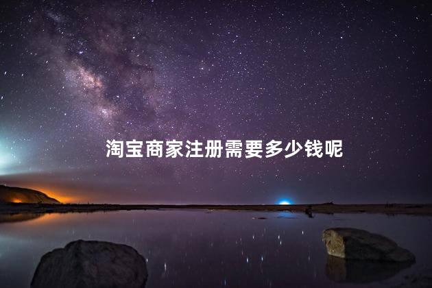 淘宝商家注册需要多少钱呢 如何注册淘宝网店步骤