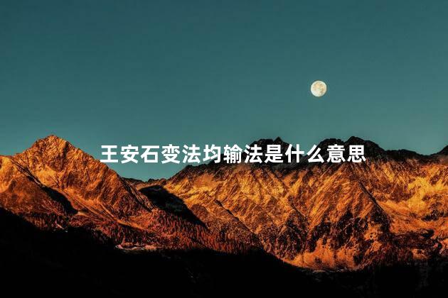 王安石变法均输法是什么意思，均输法王安石变法