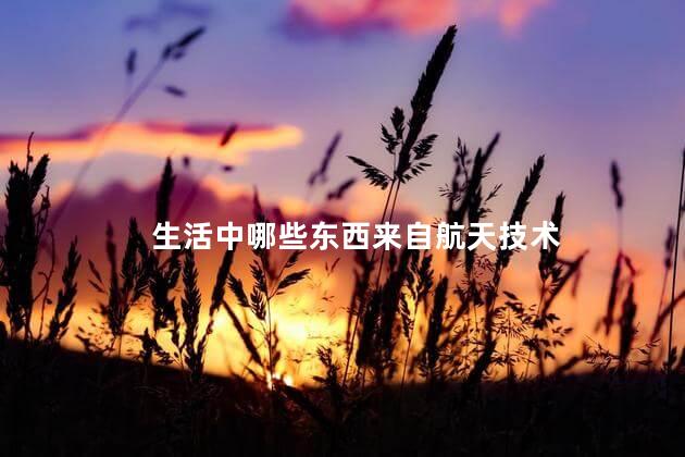 生活中哪些东西来自航天技术，生活中航天技术的应用