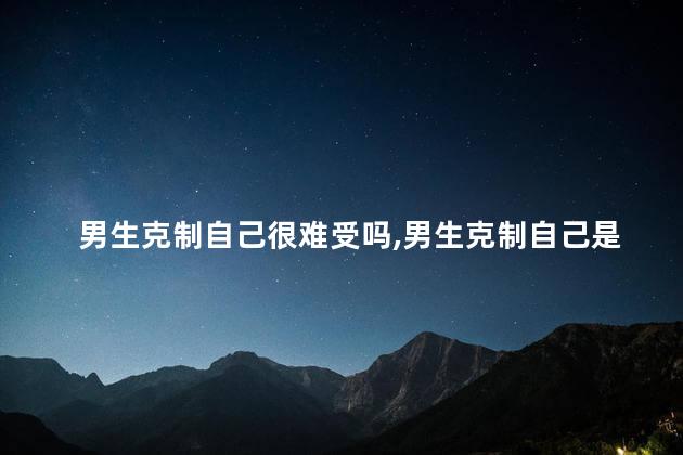 男生克制自己很难受吗,男生克制自己是不是很难受