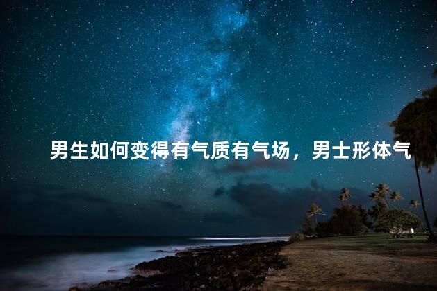 男生如何变得有气质有气场，男士形体气质的训练