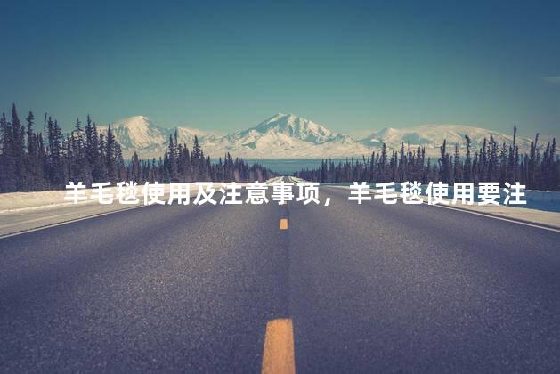 羊毛毯使用及注意事项，羊毛毯使用要注意吗