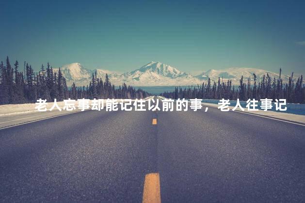 老人忘事却能记住以前的事，老人往事记得很清楚