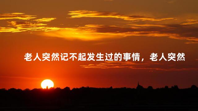 老人突然记不起发生过的事情，老人突然记不得自己做什么了