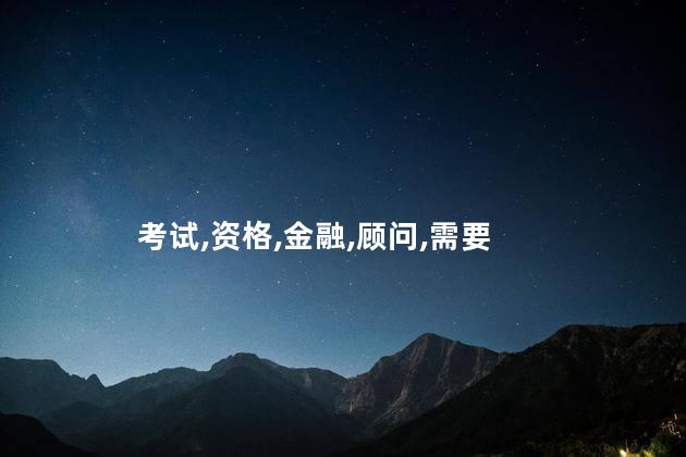 理财顾问需要考什么证 公司金融顾问证书怎么考