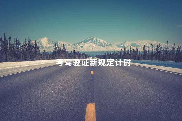 考驾驶证新规定计时 考驾驶证计时