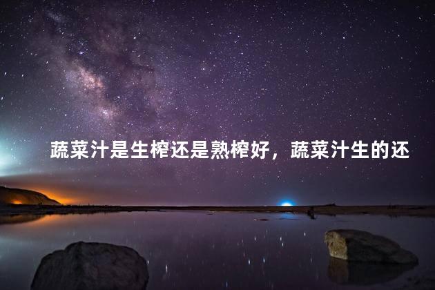 蔬菜汁是生榨还是熟榨好，蔬菜汁生的还是熟的好