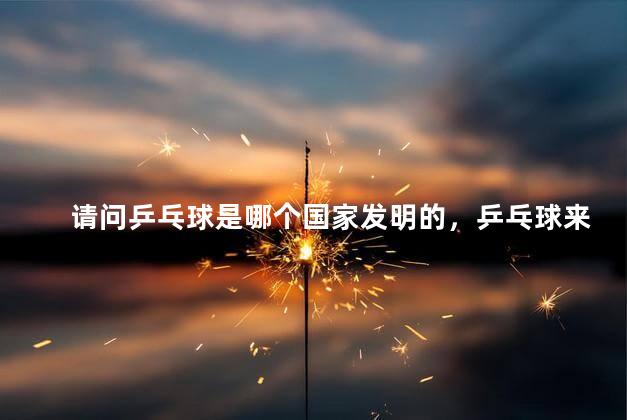 请问乒乓球是哪个国家发明的，乒乓球来自哪国