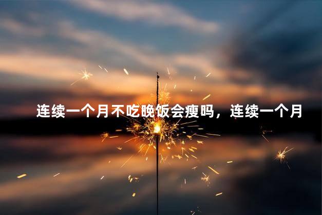 连续一个月不吃晚饭会瘦吗，连续一个月不吃晚饭会不会变瘦
