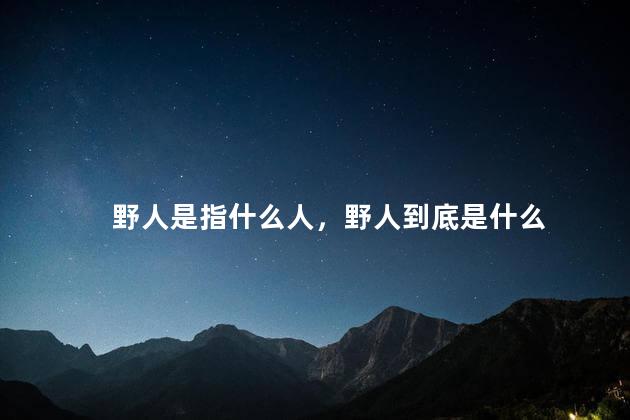 野人是指什么人，野人到底是什么