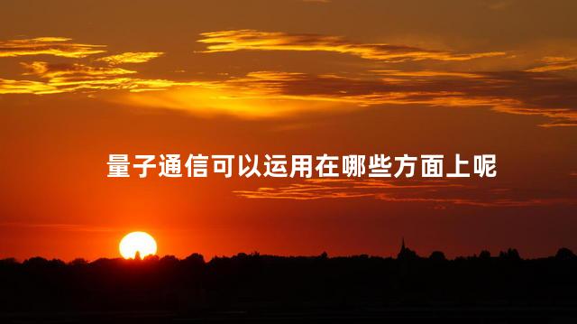 量子通信可以运用在哪些方面上呢，量子通信应用范围