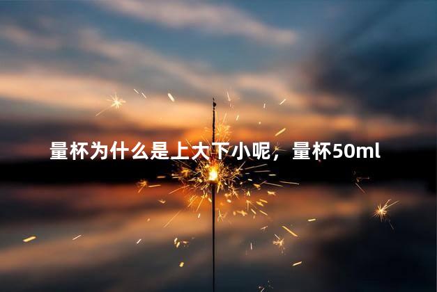 量杯为什么是上大下小呢，量杯50ml是多少克