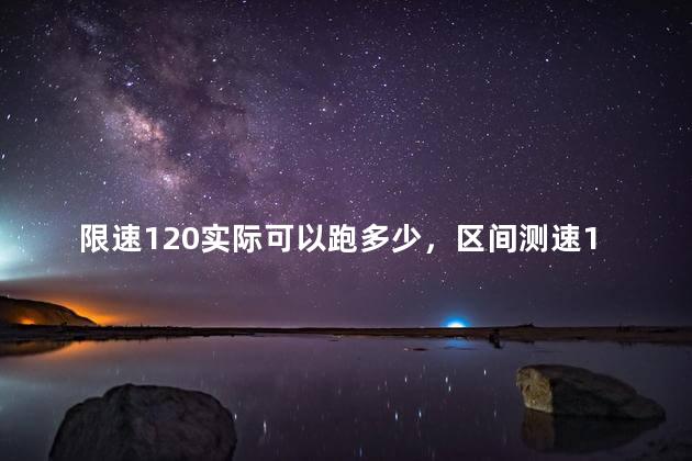 限速120实际可以跑多少，区间测速120最多可以跑多少