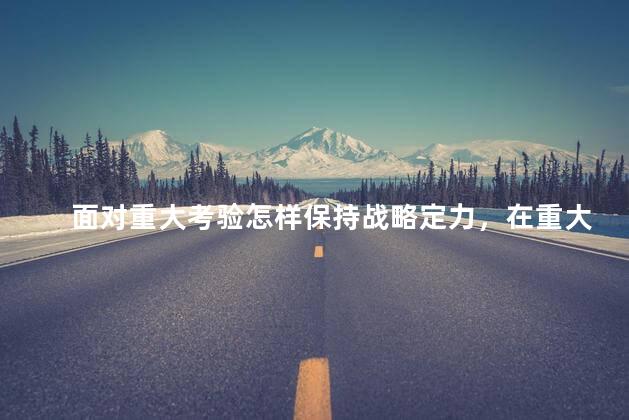 面对重大考验怎样保持战略定力，在重大考验中如何保持战略定力