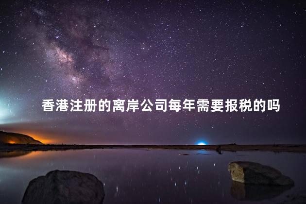 香港注册的离岸公司每年需要报税的吗 怎么样去香港注册公司