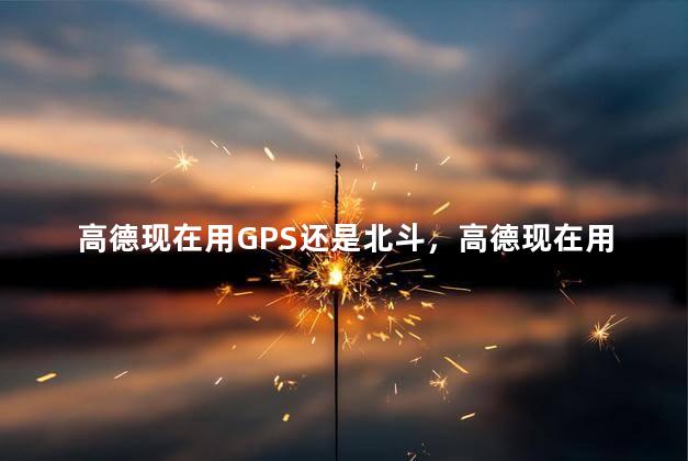 高德现在用GPS还是北斗，高德现在用GPS吗